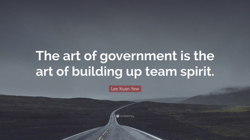 Lee Kuan Yew Quote: “The art of government is the art of building up team spirit.”