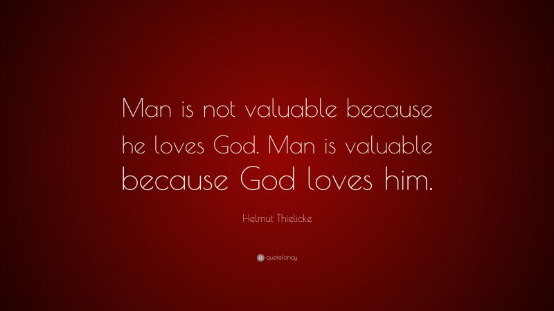 Helmut Thielicke Quote: “Man is not valuable because he loves God. Man is valuable because God loves him.”