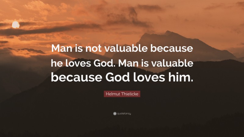 Helmut Thielicke Quote: “Man is not valuable because he loves God. Man is valuable because God loves him.”