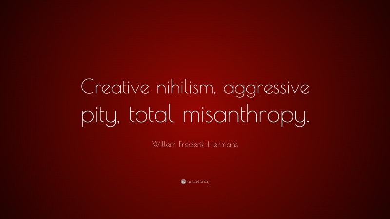 Willem Frederik Hermans Quote: “Creative nihilism, aggressive pity, total misanthropy.”