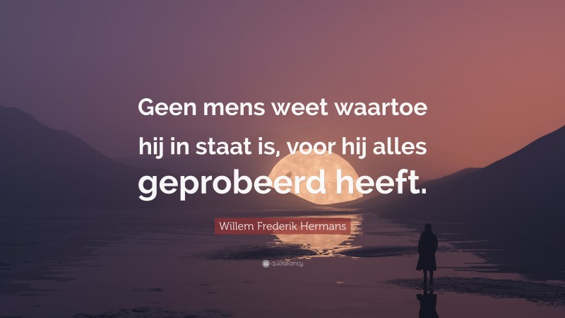 Willem Frederik Hermans Quote: “Geen mens weet waartoe hij in staat is, voor hij alles geprobeerd heeft.”