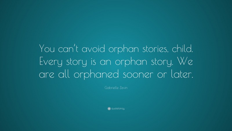 Gabrielle Zevin Quote: “You can’t avoid orphan stories, child. Every story is an orphan story. We are all orphaned sooner or later.”