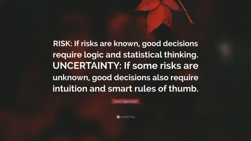 Gerd Gigerenzer Quote: “RISK: If risks are known, good decisions require logic and statistical thinking. UNCERTAINTY: If some risks are unknown, good decisions also require intuition and smart rules of thumb.”
