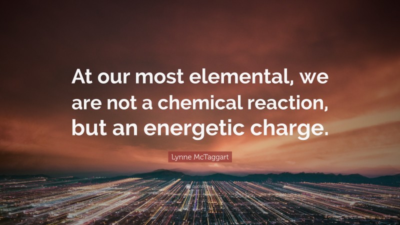 Lynne McTaggart Quote: “At our most elemental, we are not a chemical reaction, but an energetic charge.”