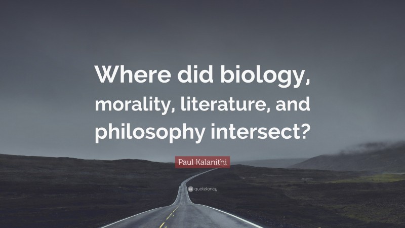 Paul Kalanithi Quote: “Where did biology, morality, literature, and philosophy intersect?”
