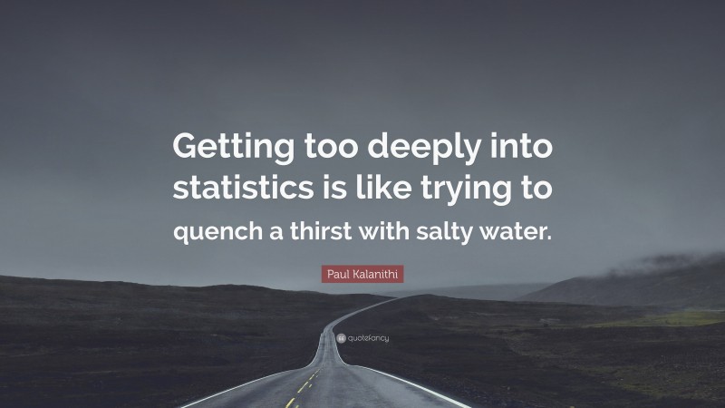 Paul Kalanithi Quote: “Getting too deeply into statistics is like trying to quench a thirst with salty water.”