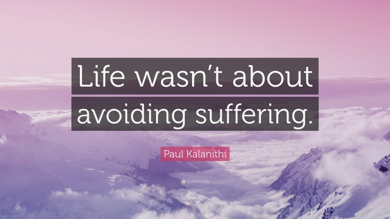Paul Kalanithi Quote: “Life wasn’t about avoiding suffering.”