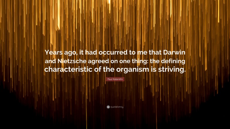 Paul Kalanithi Quote: “Years ago, it had occurred to me that Darwin and Nietzsche agreed on one thing: the defining characteristic of the organism is striving.”