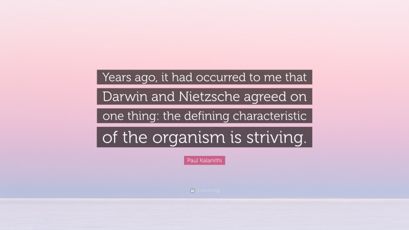 Paul Kalanithi Quote: “Years ago, it had occurred to me that Darwin and Nietzsche agreed on one thing: the defining characteristic of the organism is striving.”