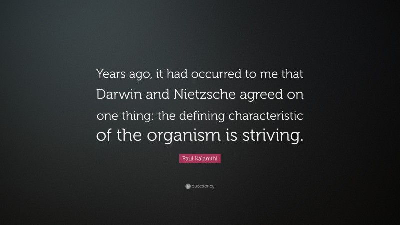 Paul Kalanithi Quote: “Years ago, it had occurred to me that Darwin and Nietzsche agreed on one thing: the defining characteristic of the organism is striving.”