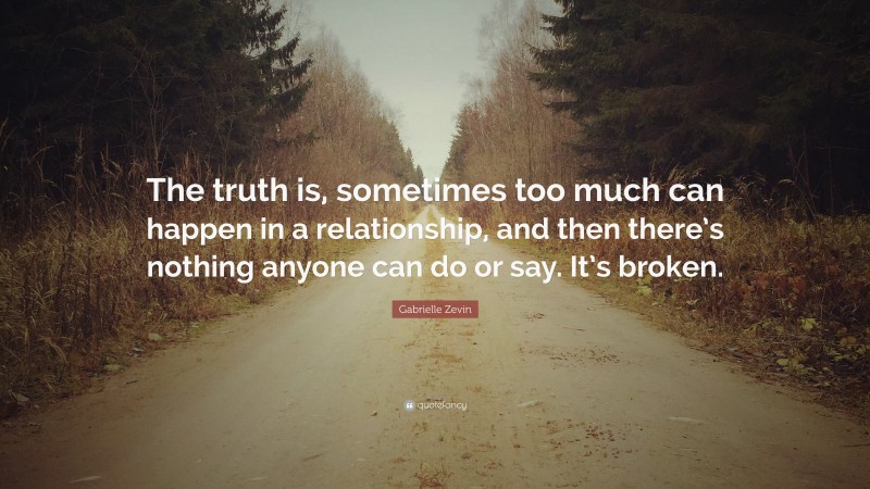 Gabrielle Zevin Quote: “The truth is, sometimes too much can happen in a relationship, and then there’s nothing anyone can do or say. It’s broken.”