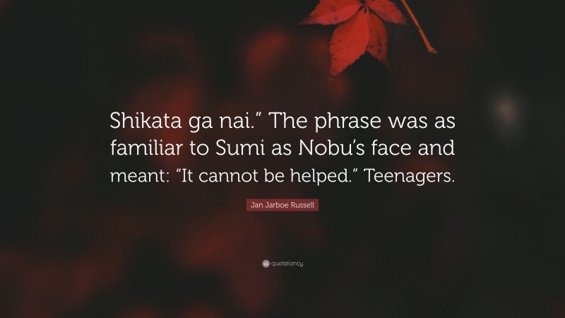 Jan Jarboe Russell Quote: “Shikata ga nai.” The phrase was as familiar to Sumi as Nobu’s face and meant: “It cannot be helped.” Teenagers.”