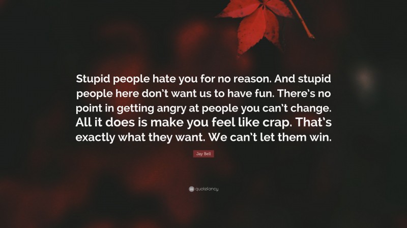 Jay Bell Quote: “Stupid people hate you for no reason. And stupid people here don’t want us to have fun. There’s no point in getting angry at people you can’t change. All it does is make you feel like crap. That’s exactly what they want. We can’t let them win.”