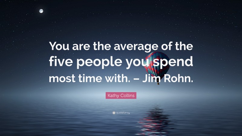Kathy Collins Quote: “You are the average of the five people you spend most time with. – Jim Rohn.”