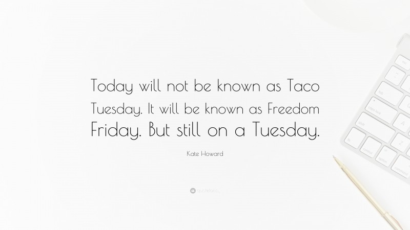 Kate Howard Quote: “Today will not be known as Taco Tuesday. It will be known as Freedom Friday. But still on a Tuesday.”