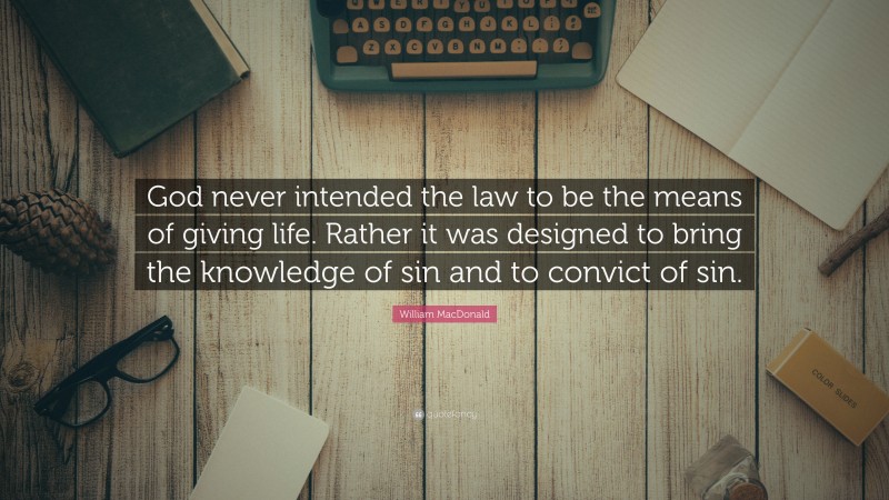 William MacDonald Quote: “God never intended the law to be the means of giving life. Rather it was designed to bring the knowledge of sin and to convict of sin.”