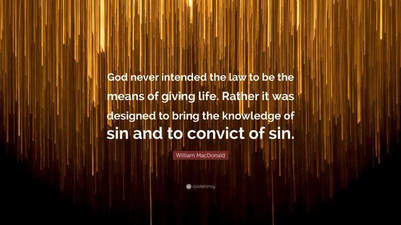 William MacDonald Quote: “God never intended the law to be the means of giving life. Rather it was designed to bring the knowledge of sin and to convict of sin.”