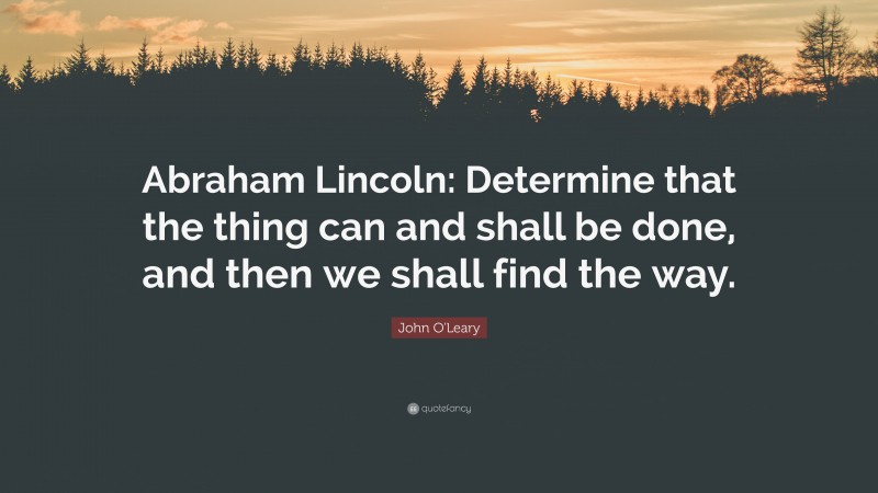 John O'Leary Quote: “Abraham Lincoln: Determine that the thing can and shall be done, and then we shall find the way.”