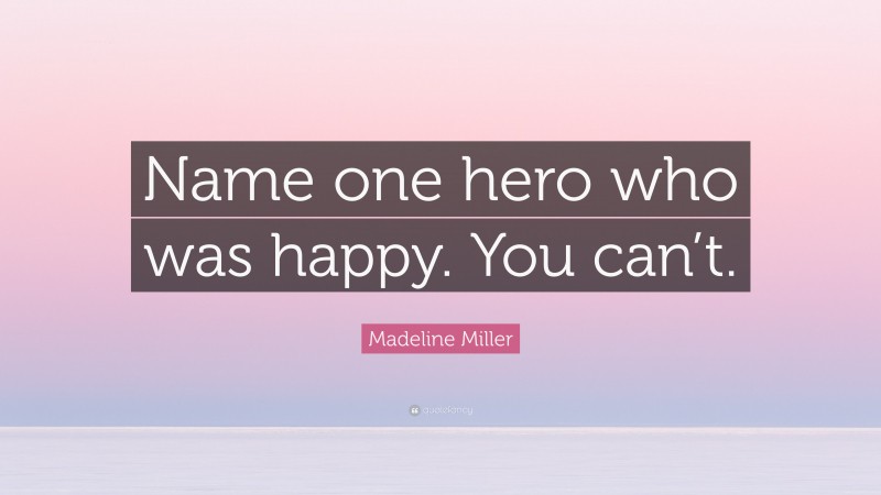 Madeline Miller Quote: “Name one hero who was happy. You can’t.”