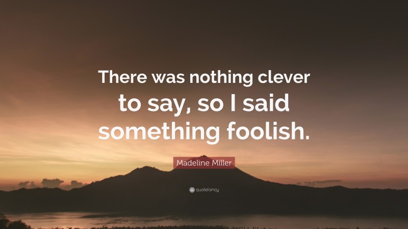 Madeline Miller Quote: “There was nothing clever to say, so I said something foolish.”