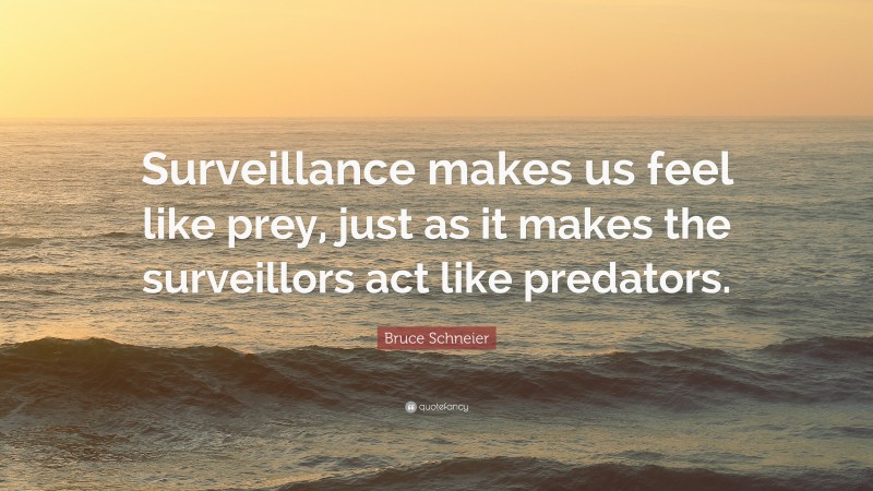 Bruce Schneier Quote: “Surveillance makes us feel like prey, just as it makes the surveillors act like predators.”