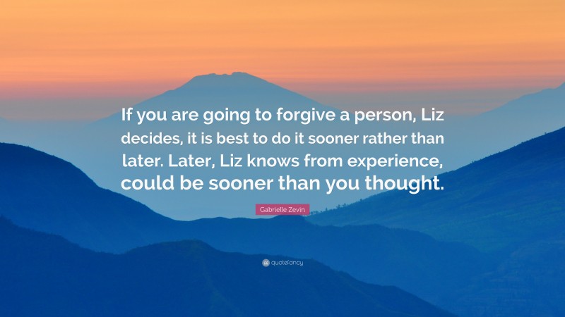 Gabrielle Zevin Quote: “If you are going to forgive a person, Liz decides, it is best to do it sooner rather than later. Later, Liz knows from experience, could be sooner than you thought.”