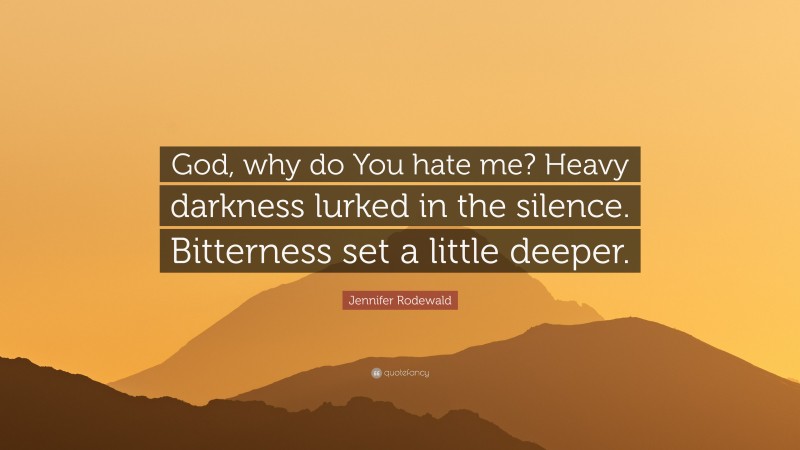 Jennifer Rodewald Quote: “God, why do You hate me? Heavy darkness lurked in the silence. Bitterness set a little deeper.”