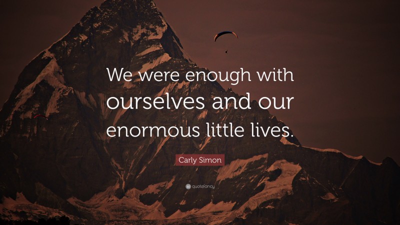 Carly Simon Quote: “We were enough with ourselves and our enormous little lives.”