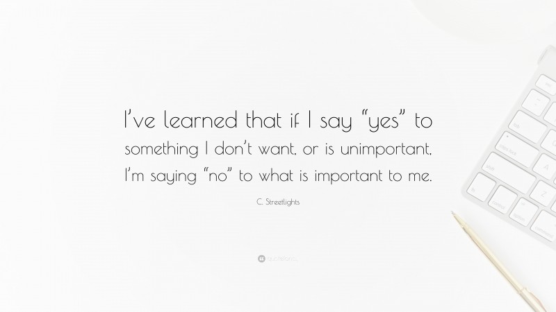 C. Streetlights Quote: “I’ve learned that if I say “yes” to something I don’t want, or is unimportant, I’m saying “no” to what is important to me.”
