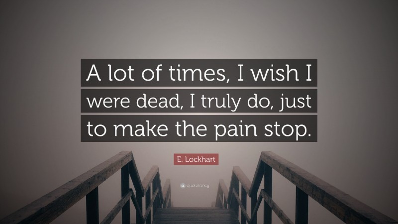 E. Lockhart Quote: “A lot of times, I wish I were dead, I truly do, just to make the pain stop.”