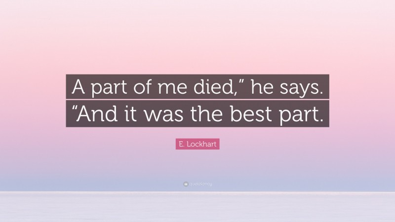 E. Lockhart Quote: “A part of me died,” he says. “And it was the best part.”