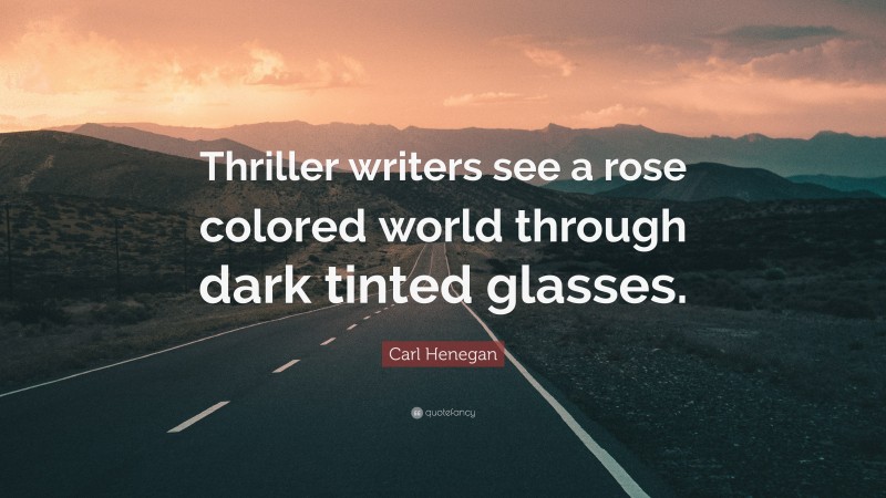 Carl Henegan Quote: “Thriller writers see a rose colored world through dark tinted glasses.”