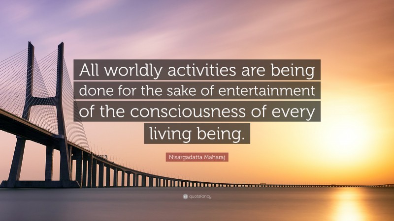 Nisargadatta Maharaj Quote: “All worldly activities are being done for the sake of entertainment of the consciousness of every living being.”