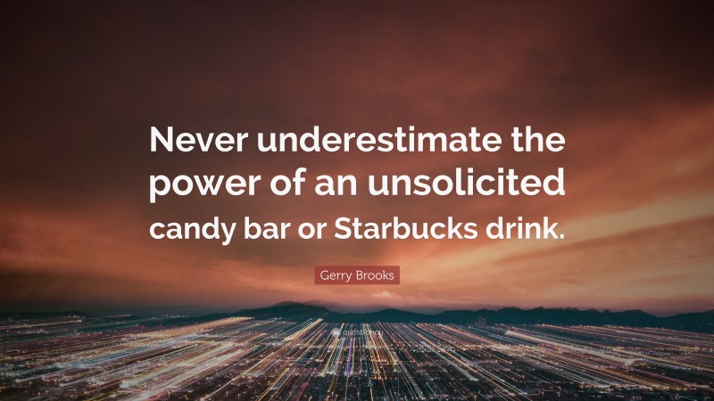 Gerry Brooks Quote: “Never underestimate the power of an unsolicited candy bar or Starbucks drink.”