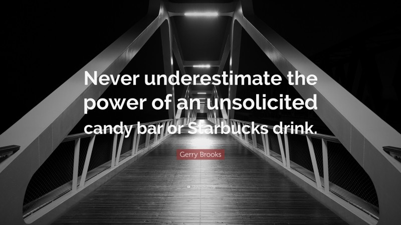 Gerry Brooks Quote: “Never underestimate the power of an unsolicited candy bar or Starbucks drink.”