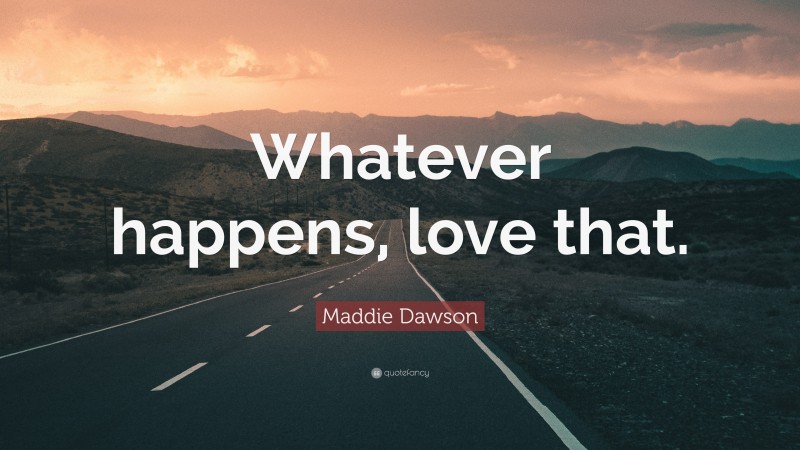 Maddie Dawson Quote: “Whatever happens, love that.”