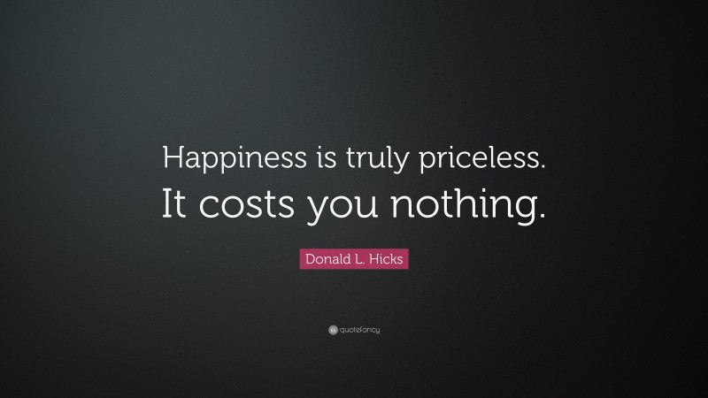 Donald L. Hicks Quote: “Happiness is truly priceless. It costs you nothing.”