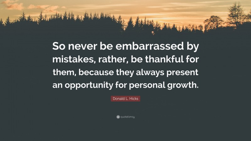 Donald L. Hicks Quote: “So never be embarrassed by mistakes, rather, be thankful for them, because they always present an opportunity for personal growth.”