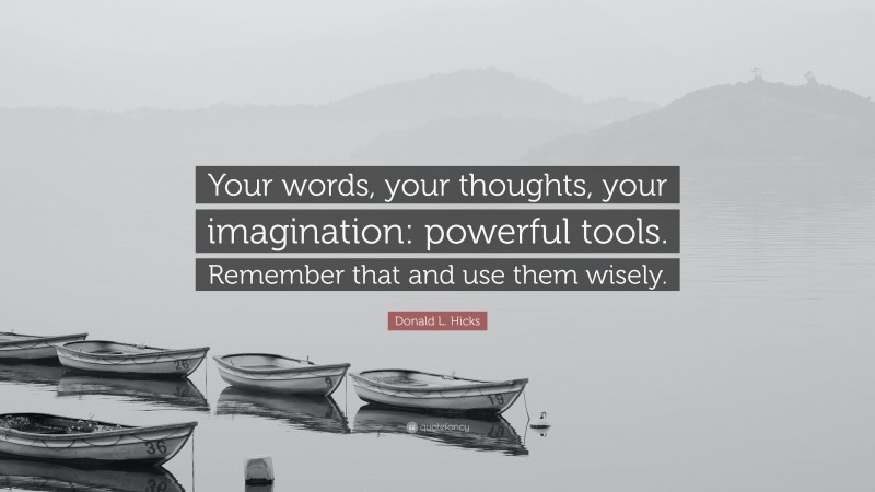 Donald L. Hicks Quote: “Your words, your thoughts, your imagination: powerful tools. Remember that and use them wisely.”