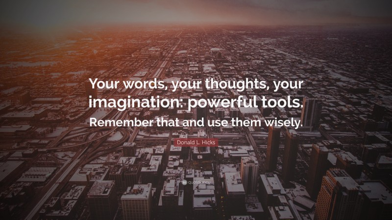 Donald L. Hicks Quote: “Your words, your thoughts, your imagination: powerful tools. Remember that and use them wisely.”