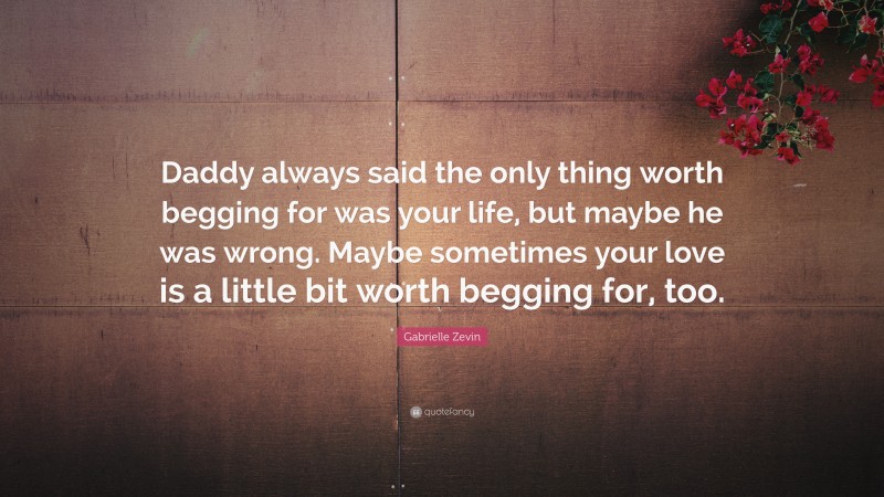 Gabrielle Zevin Quote: “Daddy always said the only thing worth begging for was your life, but maybe he was wrong. Maybe sometimes your love is a little bit worth begging for, too.”