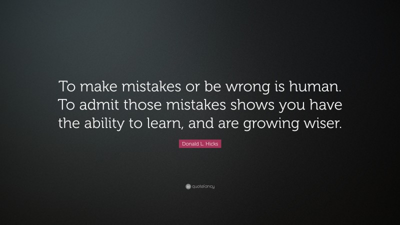 Donald L. Hicks Quote: “To make mistakes or be wrong is human. To admit those mistakes shows you have the ability to learn, and are growing wiser.”