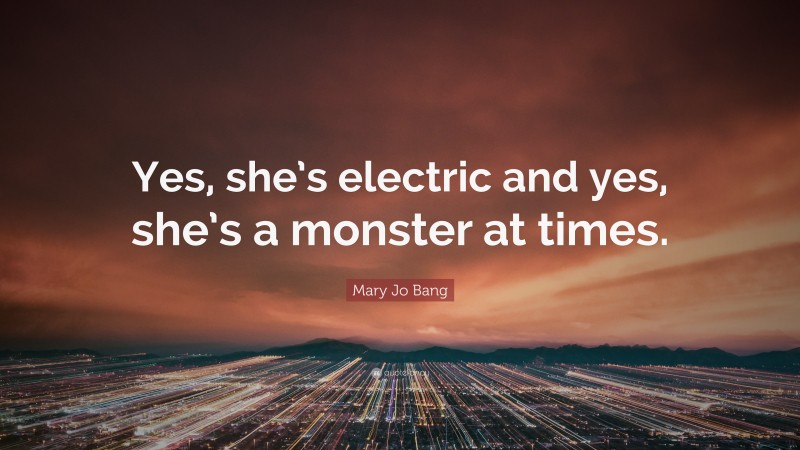 Mary Jo Bang Quote: “Yes, she’s electric and yes, she’s a monster at times.”
