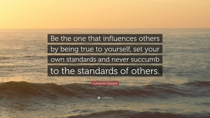 Luthando Daniels Quote: “Be the one that influences others by being true to yourself, set your own standards and never succumb to the standards of others.”