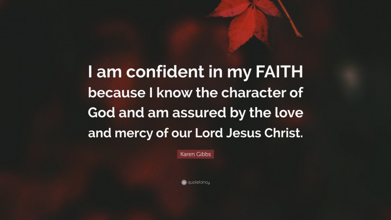 Karen Gibbs Quote: “I am confident in my FAITH because I know the character of God and am assured by the love and mercy of our Lord Jesus Christ.”