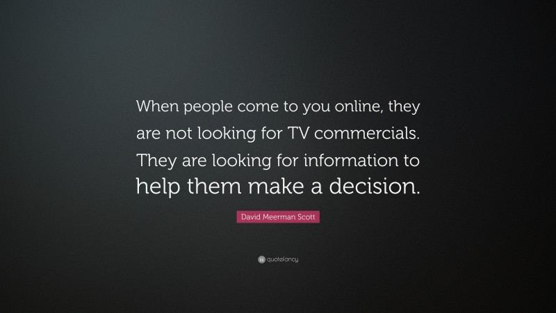 David Meerman Scott Quote: “When people come to you online, they are not looking for TV commercials. They are looking for information to help them make a decision.”