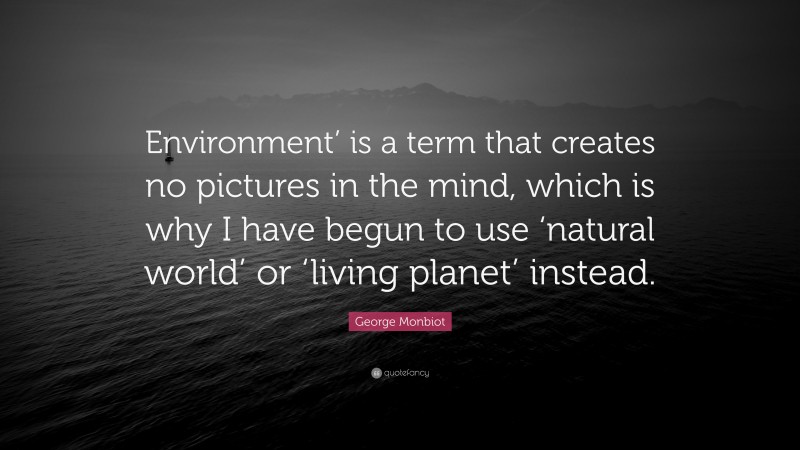 George Monbiot Quote: “Environment’ is a term that creates no pictures in the mind, which is why I have begun to use ‘natural world’ or ‘living planet’ instead.”
