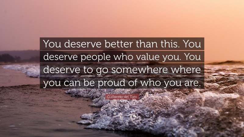 Guillermo del Toro Quote: “You deserve better than this. You deserve people who value you. You deserve to go somewhere where you can be proud of who you are.”