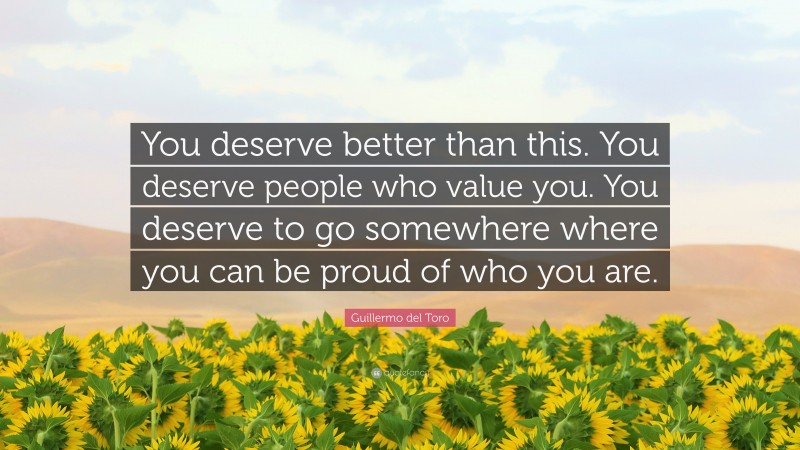 Guillermo del Toro Quote: “You deserve better than this. You deserve people who value you. You deserve to go somewhere where you can be proud of who you are.”