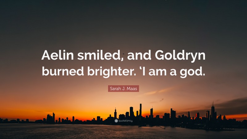 Sarah J. Maas Quote: “Aelin smiled, and Goldryn burned brighter. ‘I am a god.”